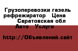  Грузоперевозки газель рефрежиратор › Цена ­ 500 - Саратовская обл. Авто » Услуги   